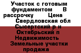 Участок с готовым фундаментом!!!! В рассрочку!!!! › Цена ­ 890 000 - Свердловская обл., Сысертский р-н, Октябрьский п. Недвижимость » Земельные участки продажа   